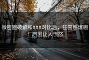 微密圈破解和XXX对比后，狂喜感爆棚！原因让人愤怒
