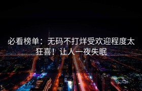 必看榜单：无码不打烊受欢迎程度太狂喜！让人一夜失眠