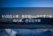 大V回应火爆：微密圈App突然爆出秘闻内幕，评论区炸裂