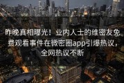 昨晚真相曝光！业内人士的维密友免费观看事件在微密圈app引爆热议，全网热议不断