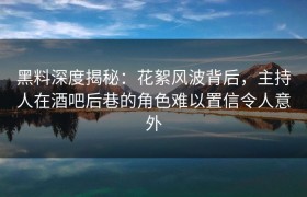 黑料深度揭秘：花絮风波背后，主持人在酒吧后巷的角色难以置信令人意外