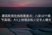 蘑菇影视在线观看盘点：八卦10个细节真相，大V上榜理由极少见令人曝光