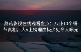 蘑菇影视在线观看盘点：八卦10个细节真相，大V上榜理由极少见令人曝光