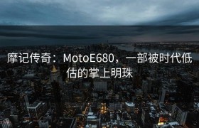 摩记传奇：MotoE680，一部被时代低估的掌上明珠
