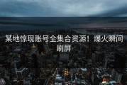 某地惊现账号全集合资源！爆火瞬间刷屏