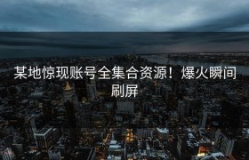 某地惊现账号全集合资源！爆火瞬间刷屏