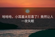 哈哈哈，小耳酱太狂喜了！竟然让人一夜失眠