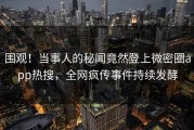 围观！当事人的秘闻竟然登上微密圈app热搜，全网疯传事件持续发酵