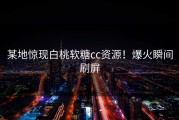 某地惊现白桃软糖cc资源！爆火瞬间刷屏