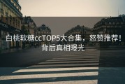 白桃软糖ccTOP5大合集，怒赞推荐！背后真相曝光