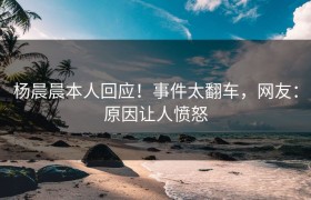 杨晨晨本人回应！事件太翻车，网友：原因让人愤怒