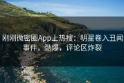 刚刚微密圈App上热搜：明星卷入丑闻事件，劲爆，评论区炸裂