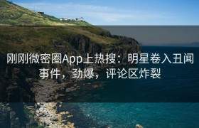 刚刚微密圈App上热搜：明星卷入丑闻事件，劲爆，评论区炸裂
