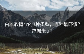 白桃软糖cc的3种类型，哪种最吓傻？数据来了！