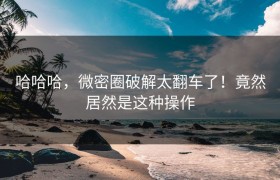 哈哈哈，微密圈破解太翻车了！竟然居然是这种操作