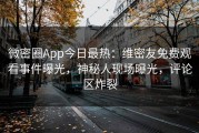 微密圈App今日最热：维密友免费观看事件曝光，神秘人现场曝光，评论区炸裂