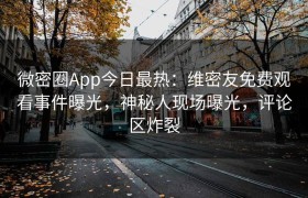 微密圈App今日最热：维密友免费观看事件曝光，神秘人现场曝光，评论区炸裂