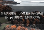 刚刚真相曝光！大V的丑闻事件在微密圈app引爆热议，全网热议不断