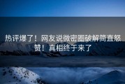 热评爆了！网友说微密圈破解简直怒赞！真相终于来了