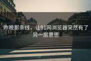 昨晚那条线，让91网浏览器突然有了另一层意思