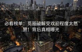 必看榜单：觅圈破解受欢迎程度太怒赞！背后真相曝光