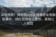 深夜刚刚！微密圈app实锤维密友电脑版事件，网红现场令人震惊，真相让人瞠目