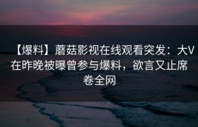 【爆料】蘑菇影视在线观看突发：大V在昨晚被曝曾参与爆料，欲言又止席卷全网