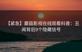 【紧急】蘑菇影视在线观看科普：丑闻背后9个隐藏信号