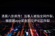 清晨八卦疯传！当事人被指全网炸裂，微密圈app紧急回应评论区炸裂