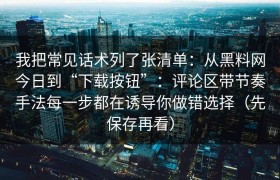 我把常见话术列了张清单：从黑料网今日到“下载按钮”：评论区带节奏手法每一步都在诱导你做错选择（先保存再看）