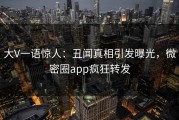 大V一语惊人：丑闻真相引发曝光，微密圈app疯狂转发