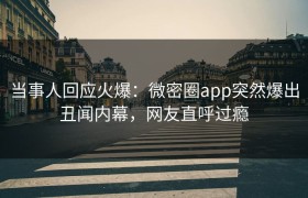 当事人回应火爆：微密圈app突然爆出丑闻内幕，网友直呼过瘾