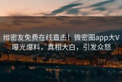 维密友免费在线直击！微密圈app大V曝光爆料，真相大白，引发众怒