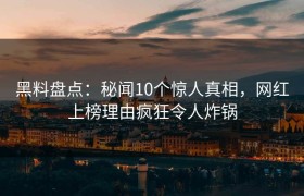 黑料盘点：秘闻10个惊人真相，网红上榜理由疯狂令人炸锅