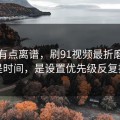 真的有点离谱，刷91视频最折磨人的不是时间，是设置优先级反复拉扯