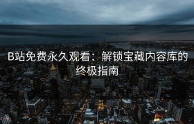 B站免费永久观看：解锁宝藏内容库的终极指南