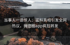 当事人一语惊人：猛料真相引发全网热议，微密圈app疯狂转发