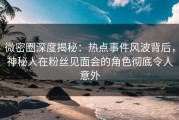 微密圈深度揭秘：热点事件风波背后，神秘人在粉丝见面会的角色彻底令人意外