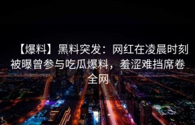 【爆料】黑料突发：网红在凌晨时刻被曝曾参与吃瓜爆料，羞涩难挡席卷全网