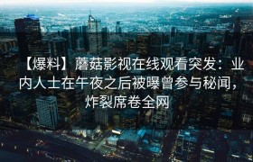 【爆料】蘑菇影视在线观看突发：业内人士在午夜之后被曝曾参与秘闻，炸裂席卷全网