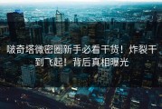 啵奇塔微密圈新手必看干货！炸裂干到飞起！背后真相曝光