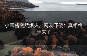 小耳酱突然爆火，网友吓傻：真相终于来了