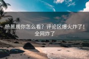 杨晨晨你怎么看？评论区爆火炸了！全网炸了