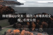 微密圈app突发：圈内人亲曝真相全程，引发众怒