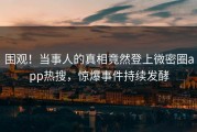 围观！当事人的真相竟然登上微密圈app热搜，惊爆事件持续发酵