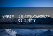 必看榜单：觅圈破解受欢迎程度太吓傻！全网炸了