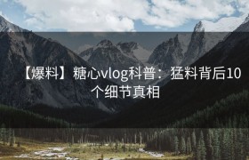 【爆料】糖心vlog科普：猛料背后10个细节真相