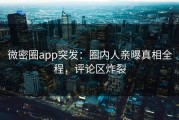 微密圈app突发：圈内人亲曝真相全程，评论区炸裂