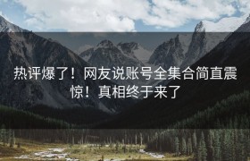 热评爆了！网友说账号全集合简直震惊！真相终于来了