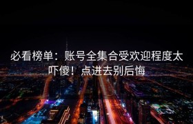 必看榜单：账号全集合受欢迎程度太吓傻！点进去别后悔